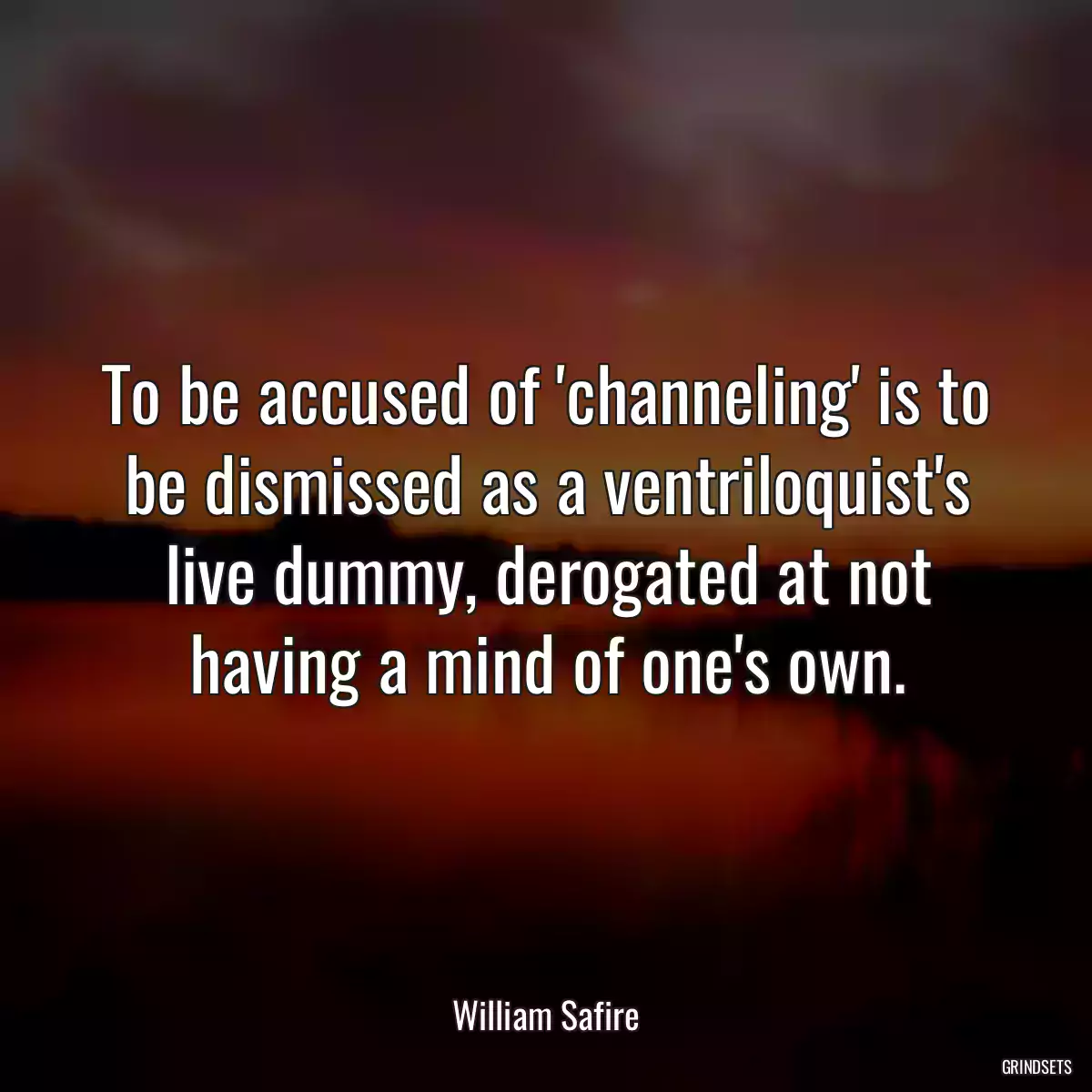 To be accused of \'channeling\' is to be dismissed as a ventriloquist\'s live dummy, derogated at not having a mind of one\'s own.