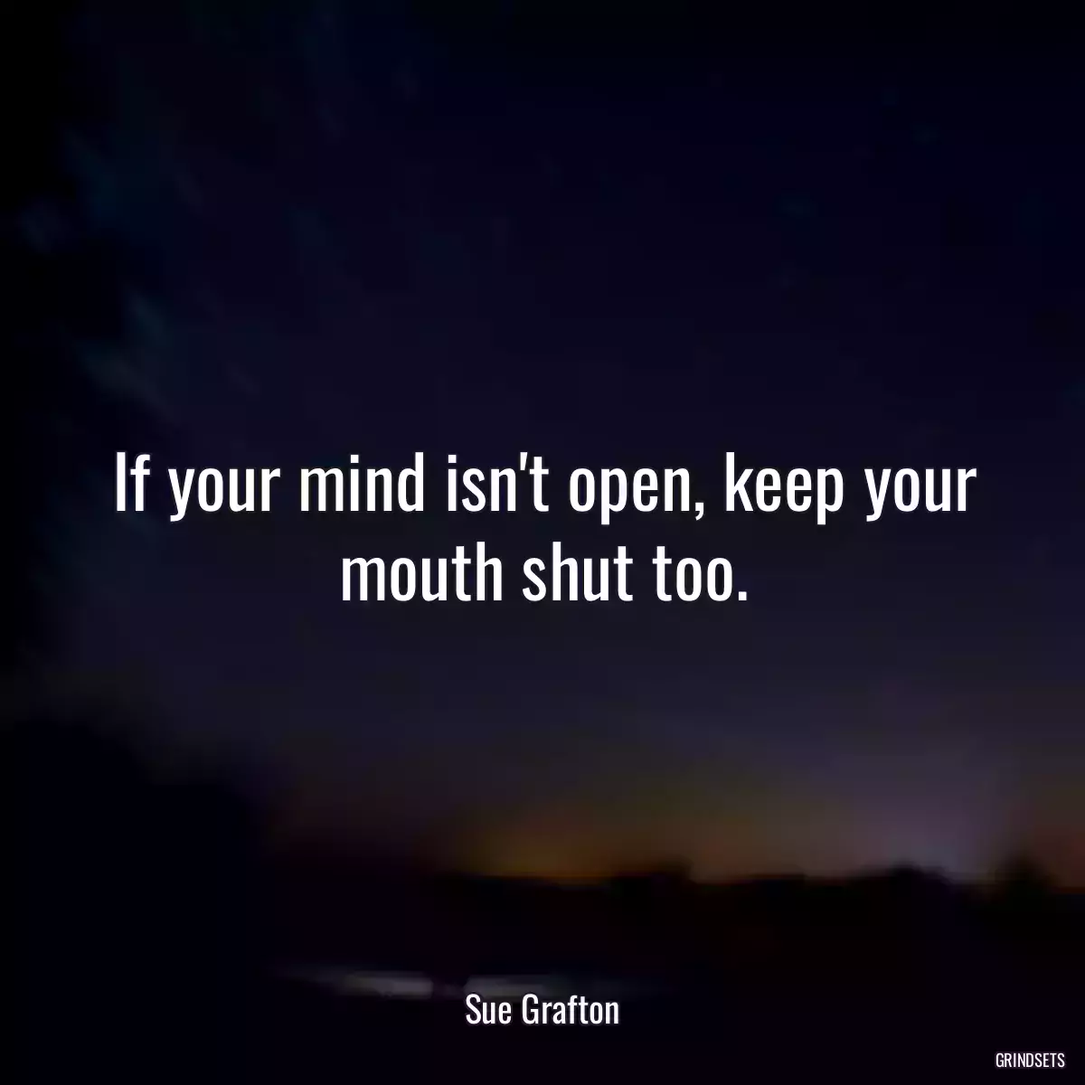 If your mind isn\'t open, keep your mouth shut too.