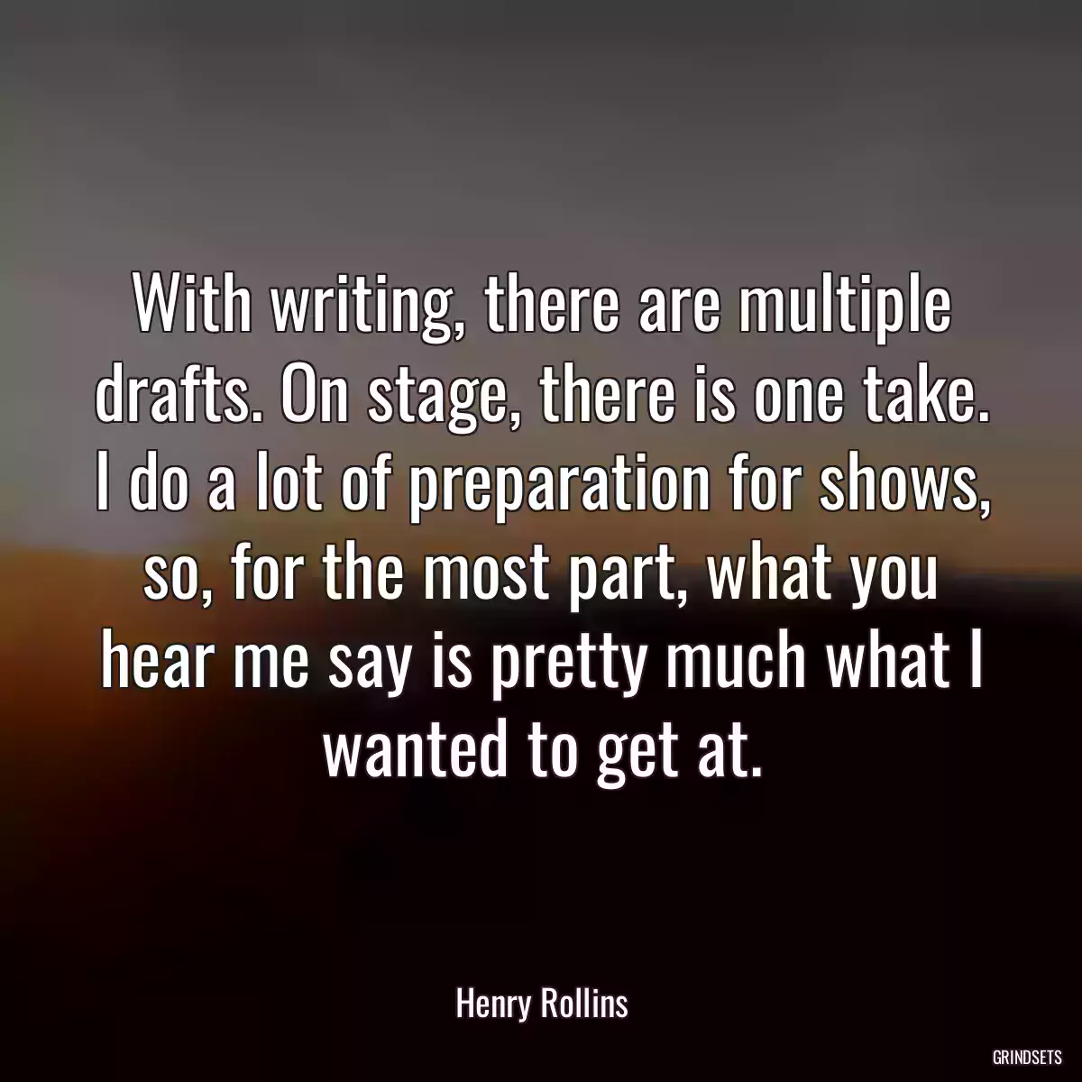 With writing, there are multiple drafts. On stage, there is one take. I do a lot of preparation for shows, so, for the most part, what you hear me say is pretty much what I wanted to get at.