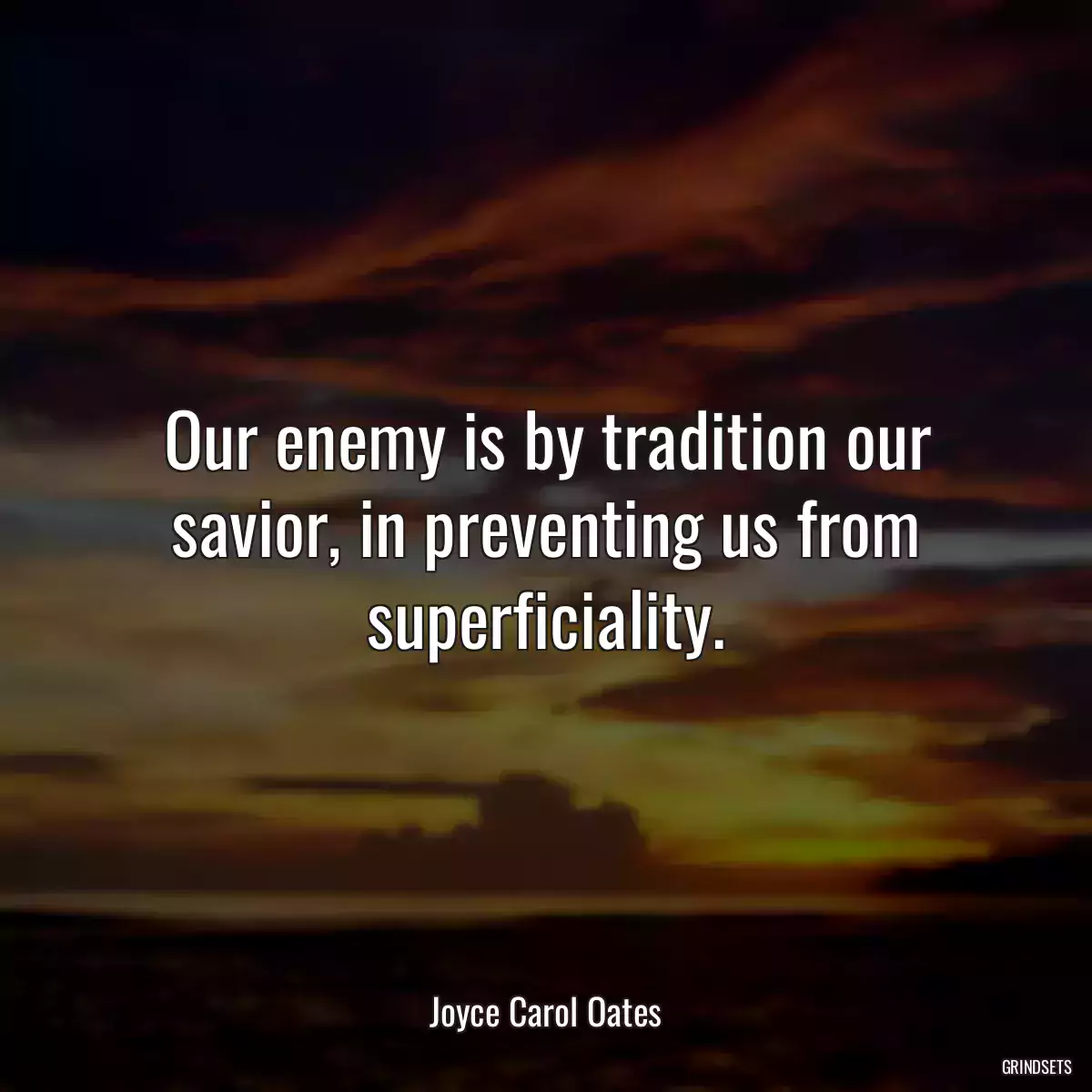 Our enemy is by tradition our savior, in preventing us from superficiality.