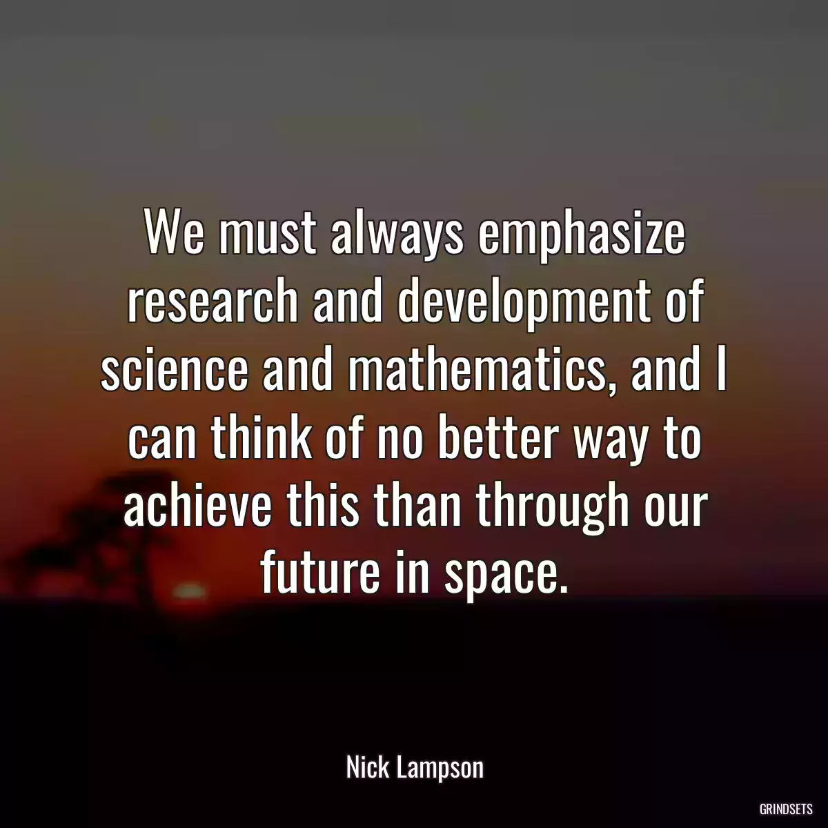 We must always emphasize research and development of science and mathematics, and I can think of no better way to achieve this than through our future in space.