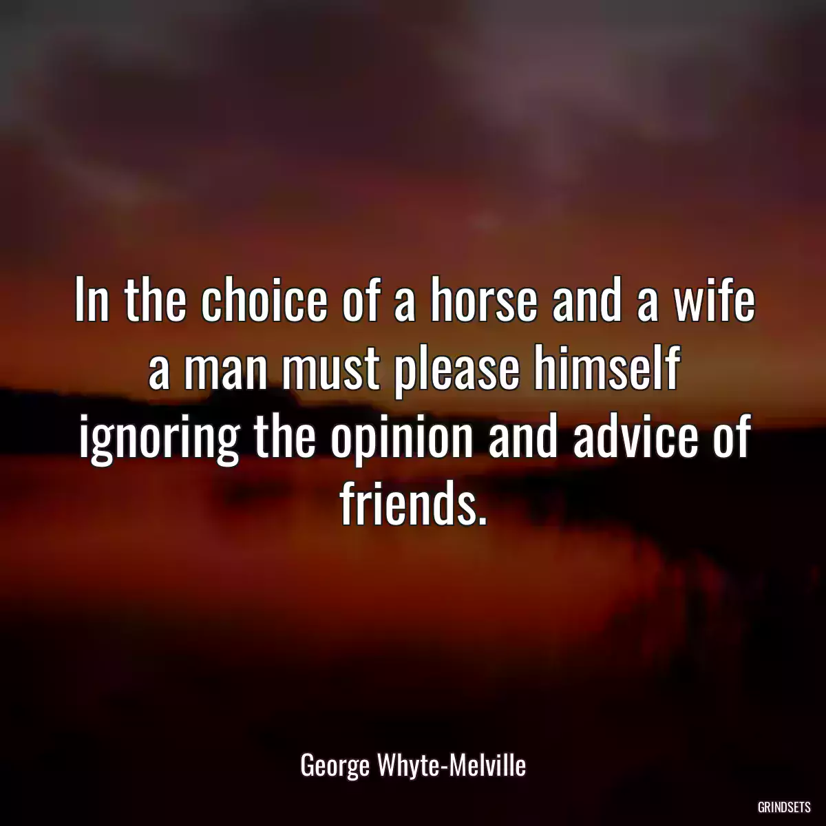 In the choice of a horse and a wife a man must please himself ignoring the opinion and advice of friends.