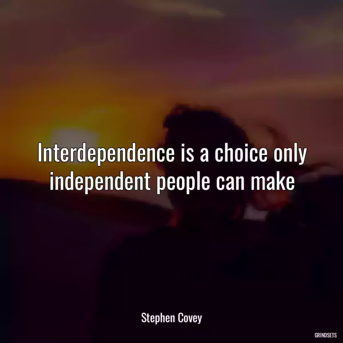 Interdependence is a choice only independent people can make