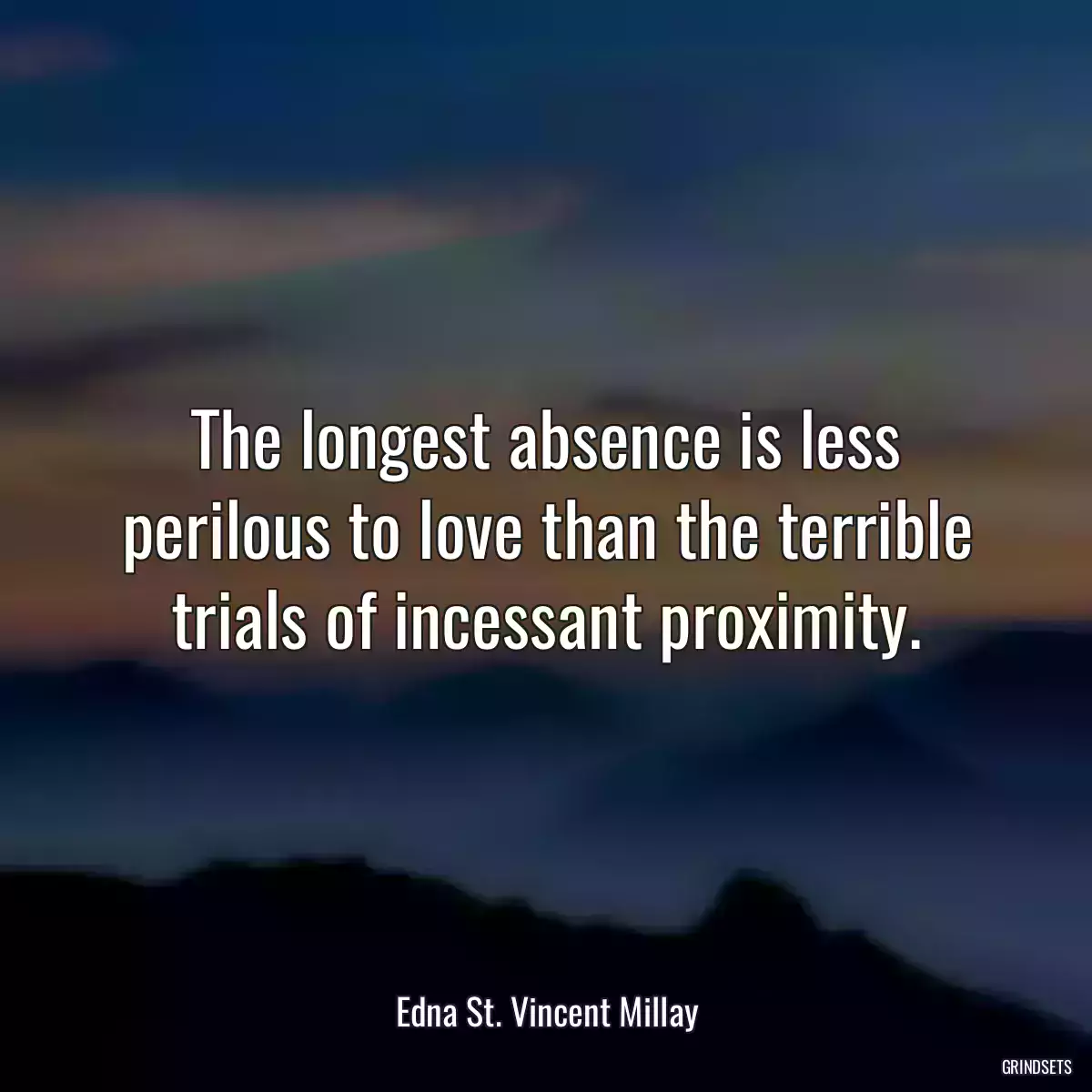 The longest absence is less perilous to love than the terrible trials of incessant proximity.