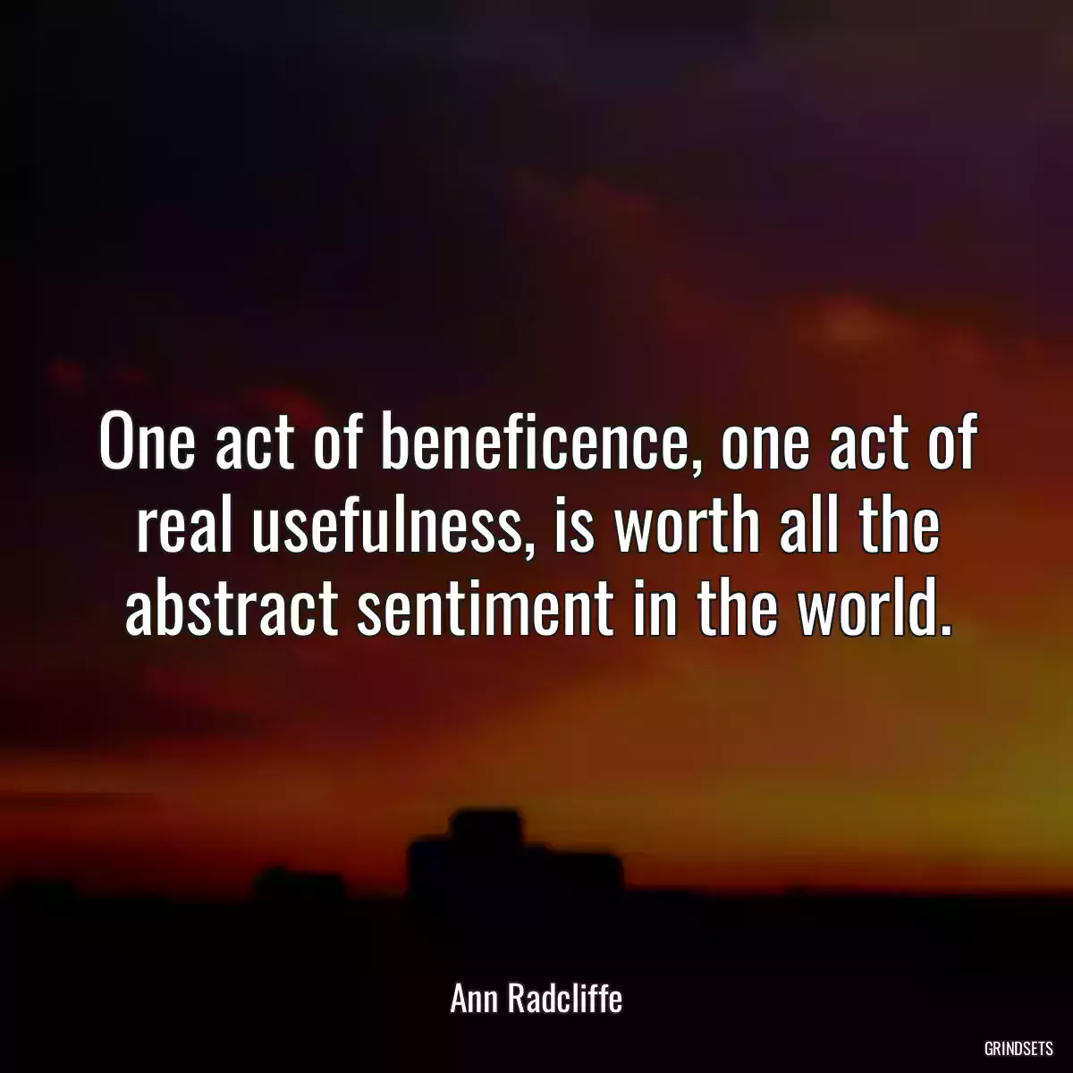 One act of beneficence, one act of real usefulness, is worth all the abstract sentiment in the world.