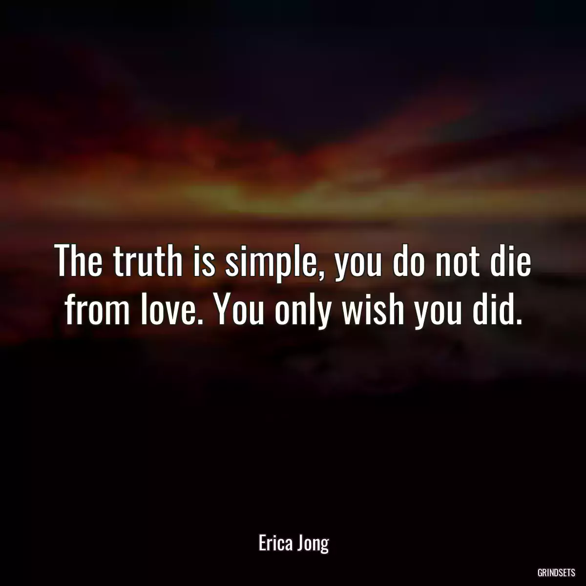 The truth is simple, you do not die from love. You only wish you did.