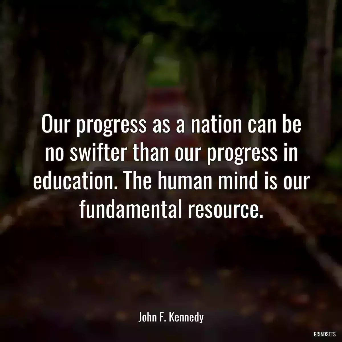 Our progress as a nation can be no swifter than our progress in education. The human mind is our fundamental resource.