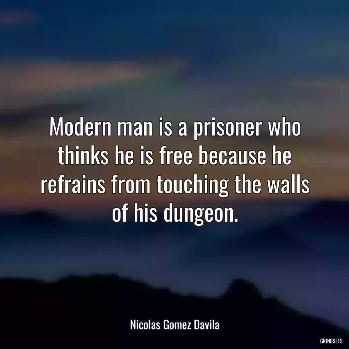 Modern man is a prisoner who thinks he is free because he refrains from touching the walls of his dungeon.