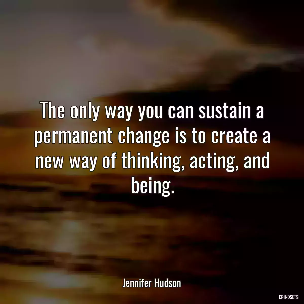 The only way you can sustain a permanent change is to create a new way of thinking, acting, and being.