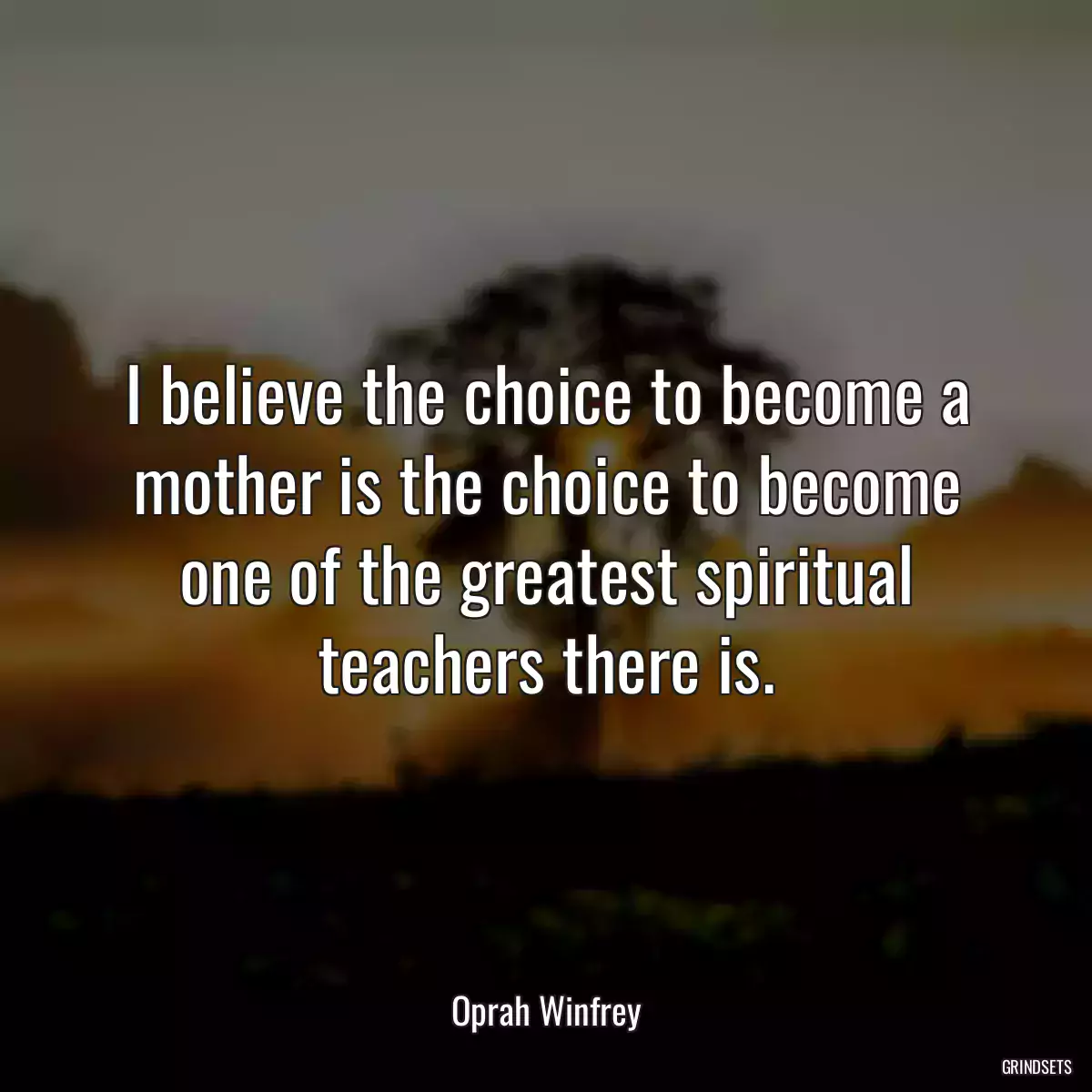 I believe the choice to become a mother is the choice to become one of the greatest spiritual teachers there is.