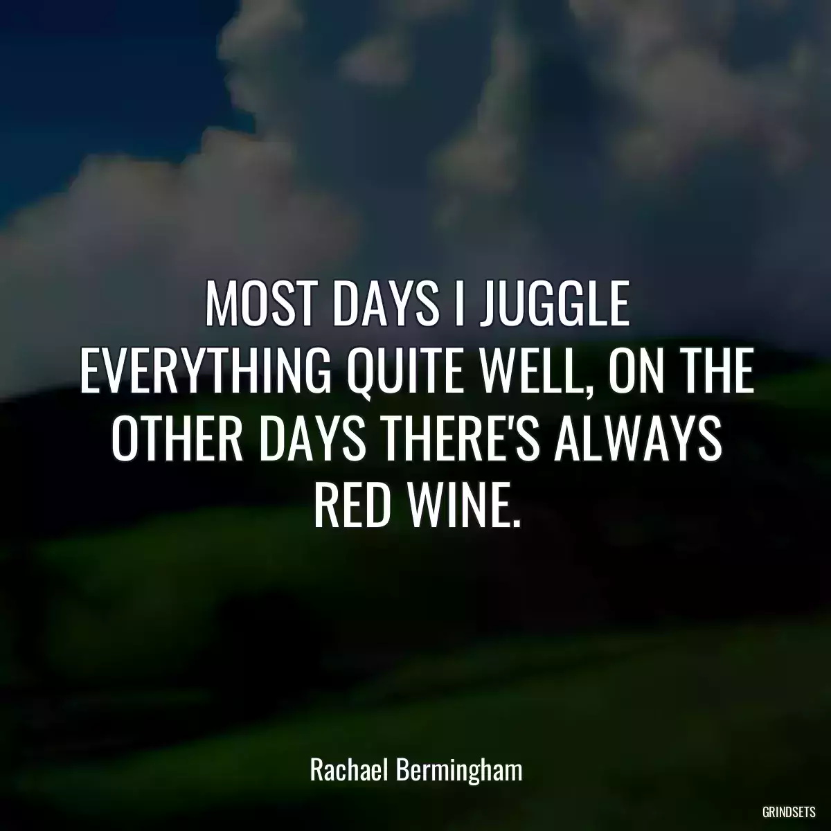 MOST DAYS I JUGGLE EVERYTHING QUITE WELL, ON THE OTHER DAYS THERE\'S ALWAYS RED WINE.