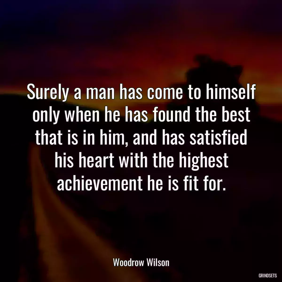 Surely a man has come to himself only when he has found the best that is in him, and has satisfied his heart with the highest achievement he is fit for.