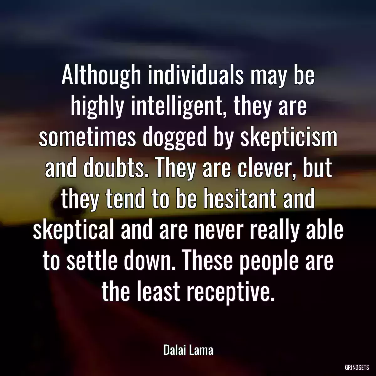 Although individuals may be highly intelligent, they are sometimes dogged by skepticism and doubts. They are clever, but they tend to be hesitant and skeptical and are never really able to settle down. These people are the least receptive.