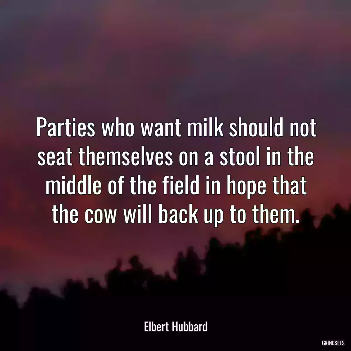 Parties who want milk should not seat themselves on a stool in the middle of the field in hope that the cow will back up to them.