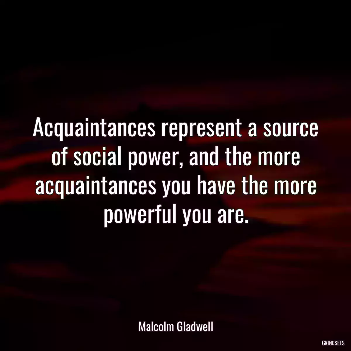 Acquaintances represent a source of social power, and the more acquaintances you have the more powerful you are.