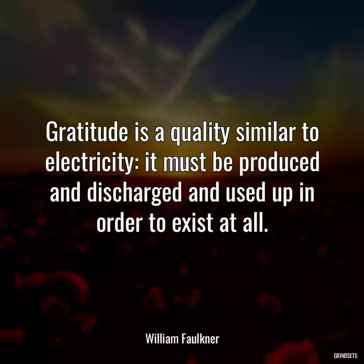 Gratitude is a quality similar to electricity: it must be produced and discharged and used up in order to exist at all.