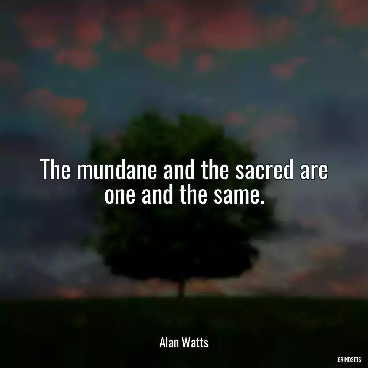 The mundane and the sacred are one and the same.