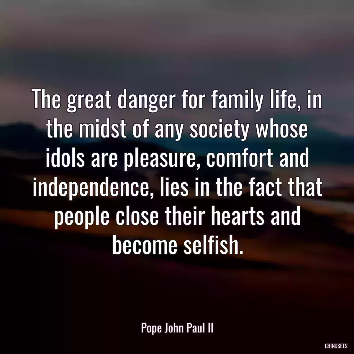 The great danger for family life, in the midst of any society whose idols are pleasure, comfort and independence, lies in the fact that people close their hearts and become selfish.