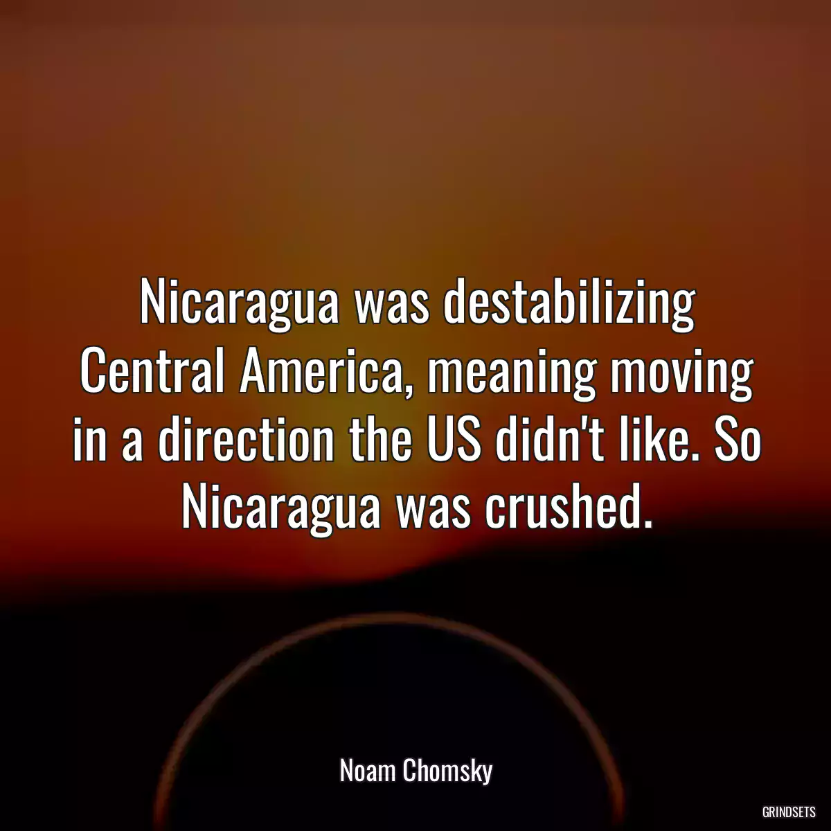 Nicaragua was destabilizing Central America, meaning moving in a direction the US didn\'t like. So Nicaragua was crushed.