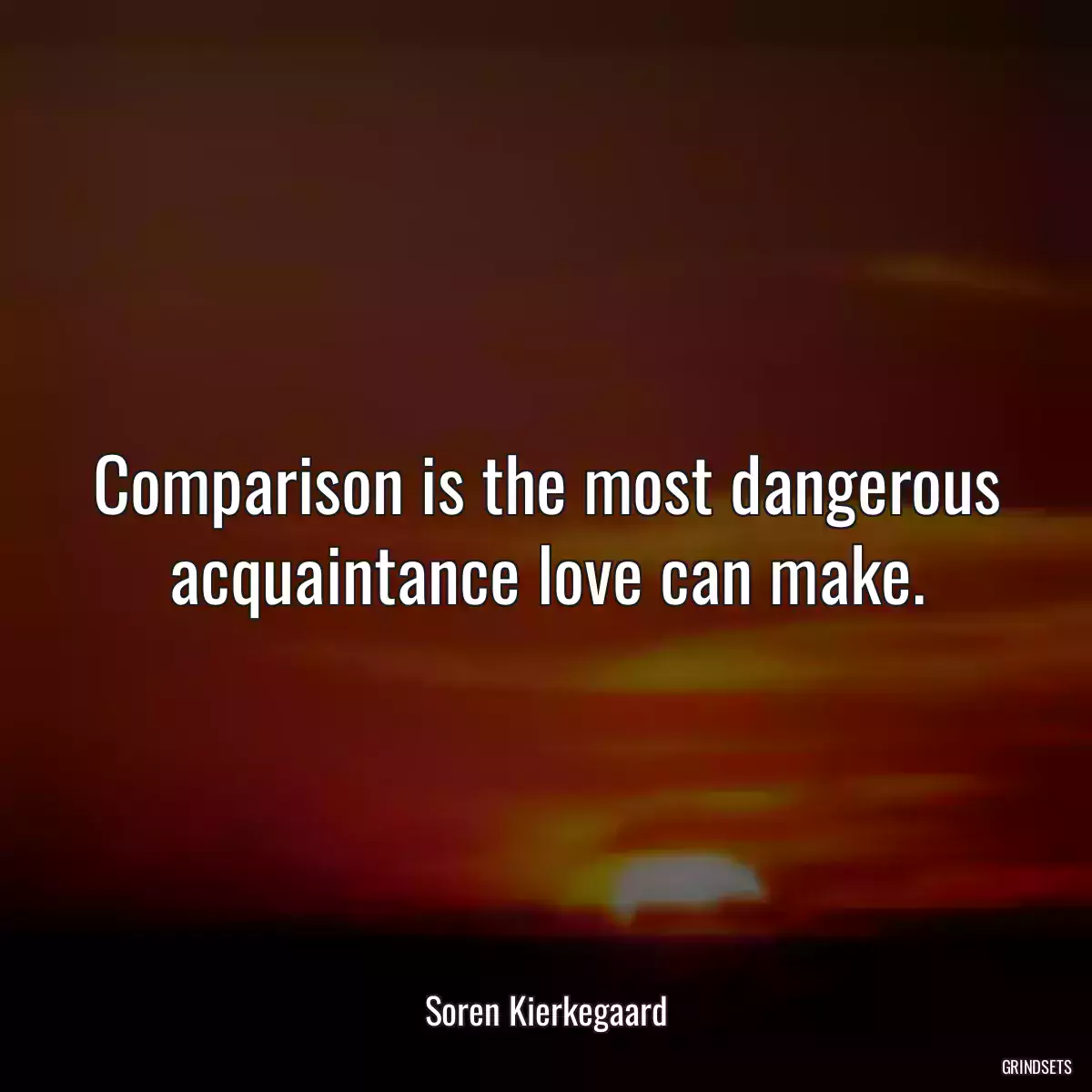 Comparison is the most dangerous acquaintance love can make.