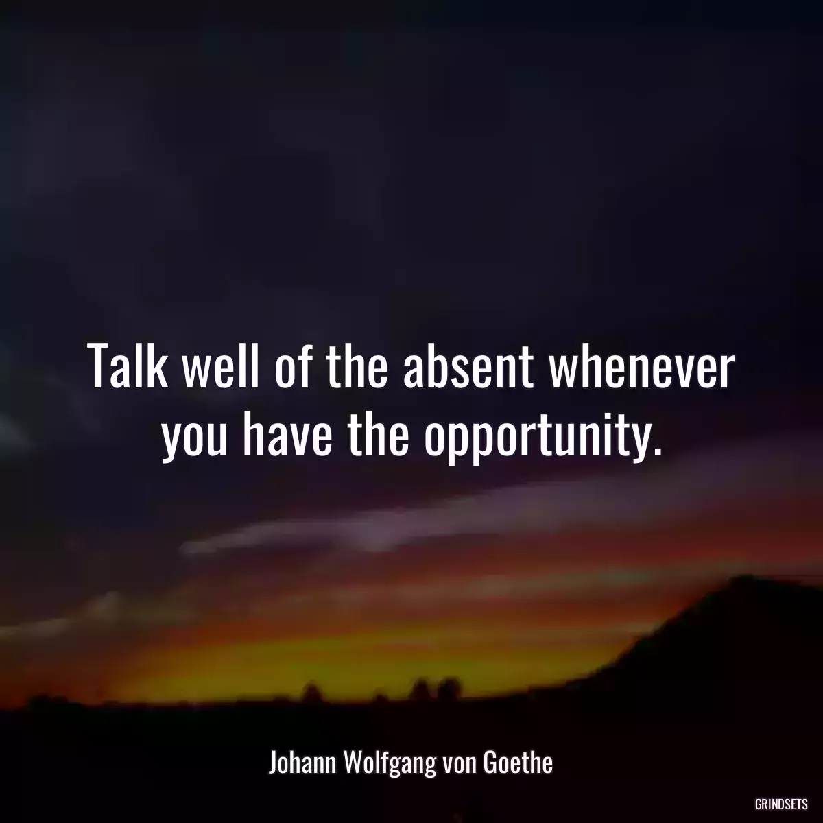 Talk well of the absent whenever you have the opportunity.