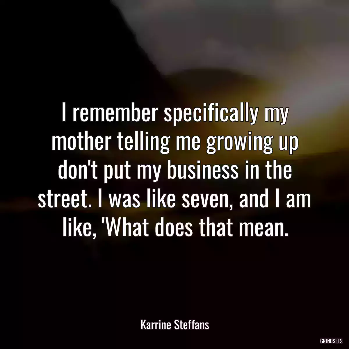 I remember specifically my mother telling me growing up don\'t put my business in the street. I was like seven, and I am like, \'What does that mean.