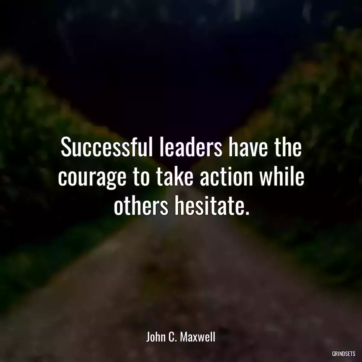 Successful leaders have the courage to take action while others hesitate.