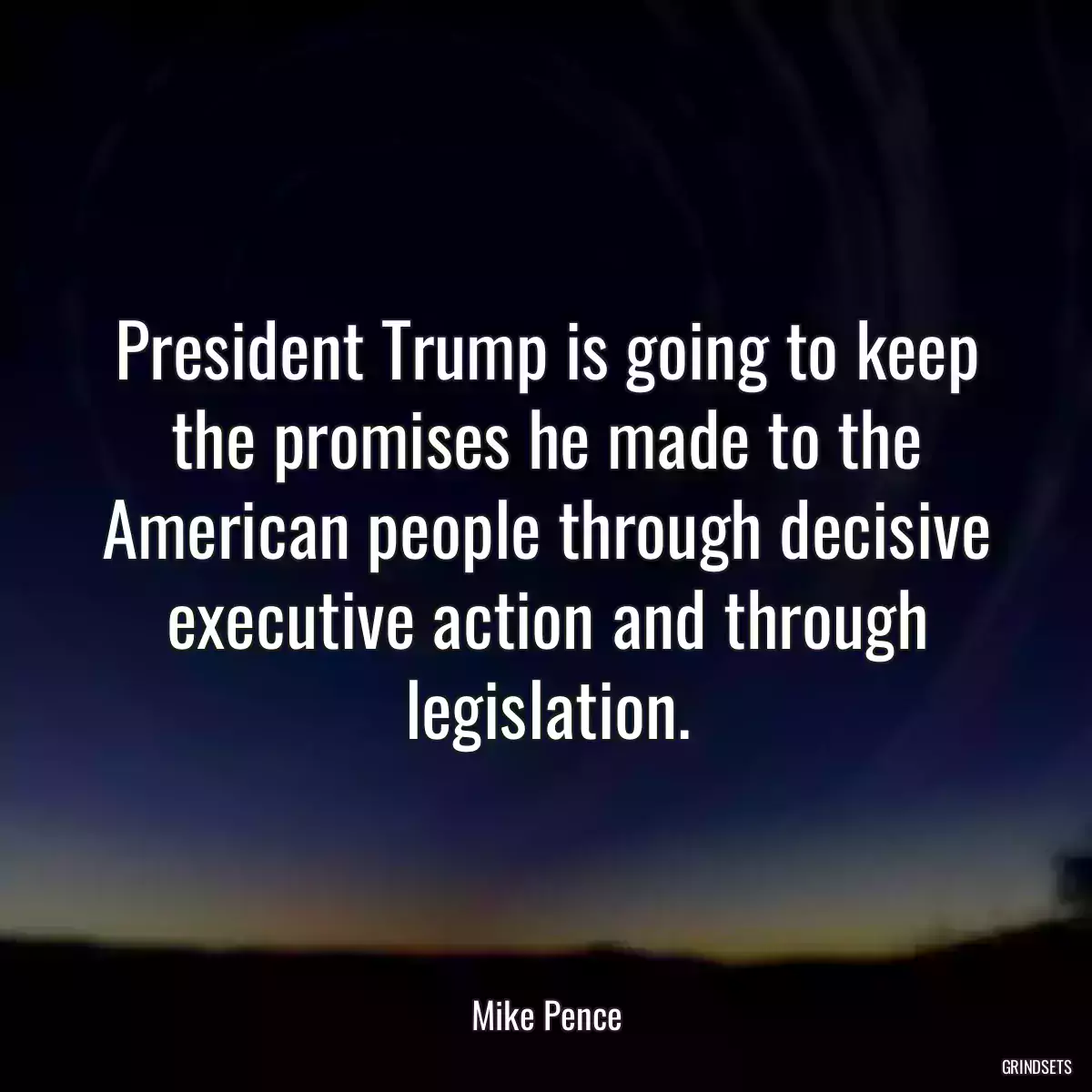 President Trump is going to keep the promises he made to the American people through decisive executive action and through legislation.