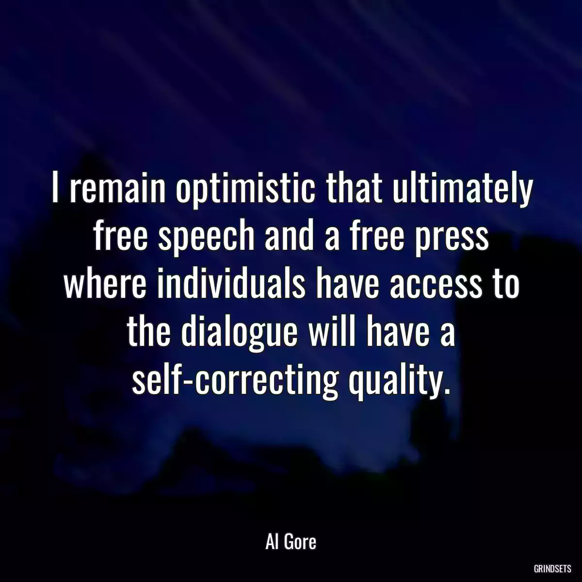 I remain optimistic that ultimately free speech and a free press where individuals have access to the dialogue will have a self-correcting quality.