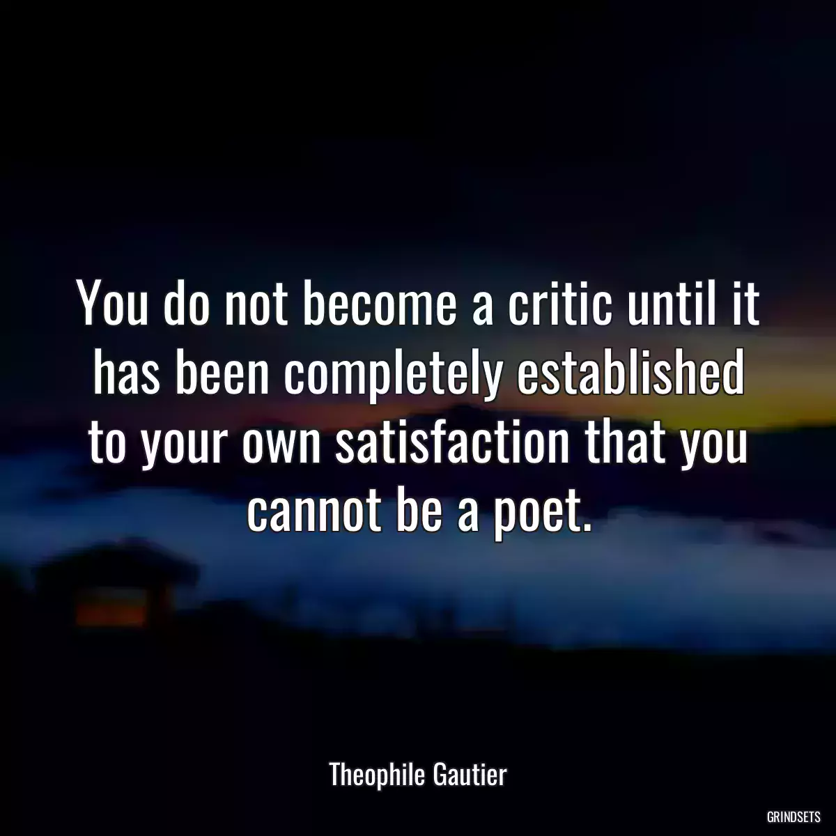 You do not become a critic until it has been completely established to your own satisfaction that you cannot be a poet.