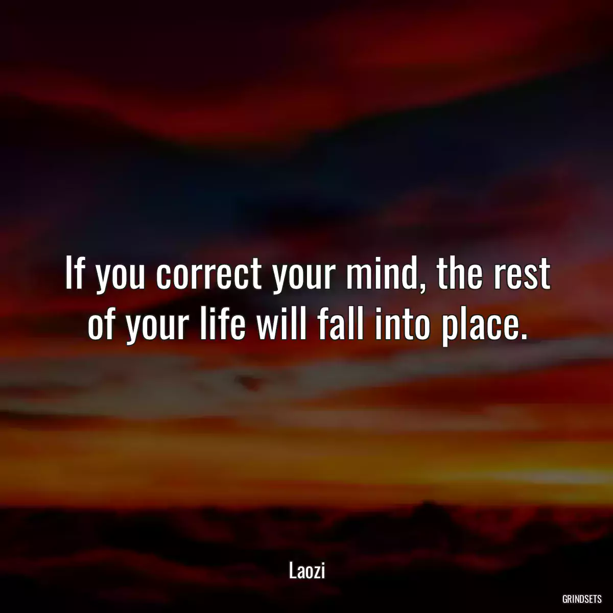 If you correct your mind, the rest of your life will fall into place.
