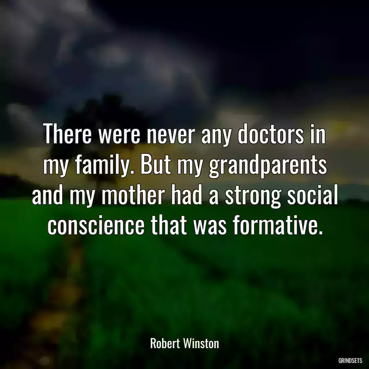 There were never any doctors in my family. But my grandparents and my mother had a strong social conscience that was formative.