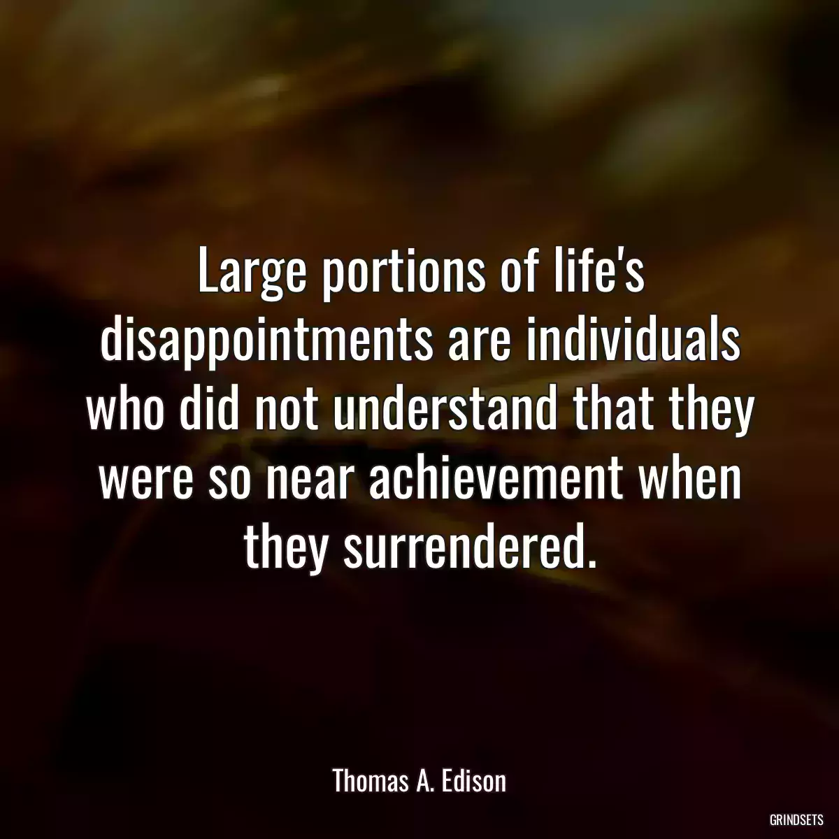 Large portions of life\'s disappointments are individuals who did not understand that they were so near achievement when they surrendered.