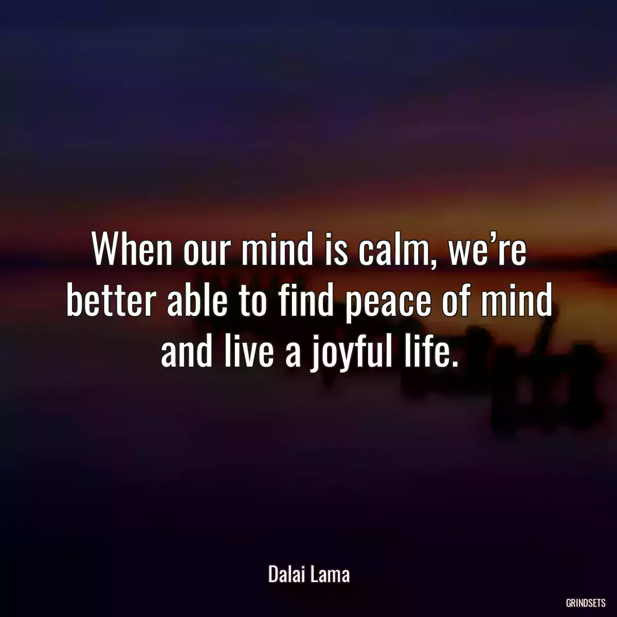 When our mind is calm, we’re better able to find peace of mind and live a joyful life.