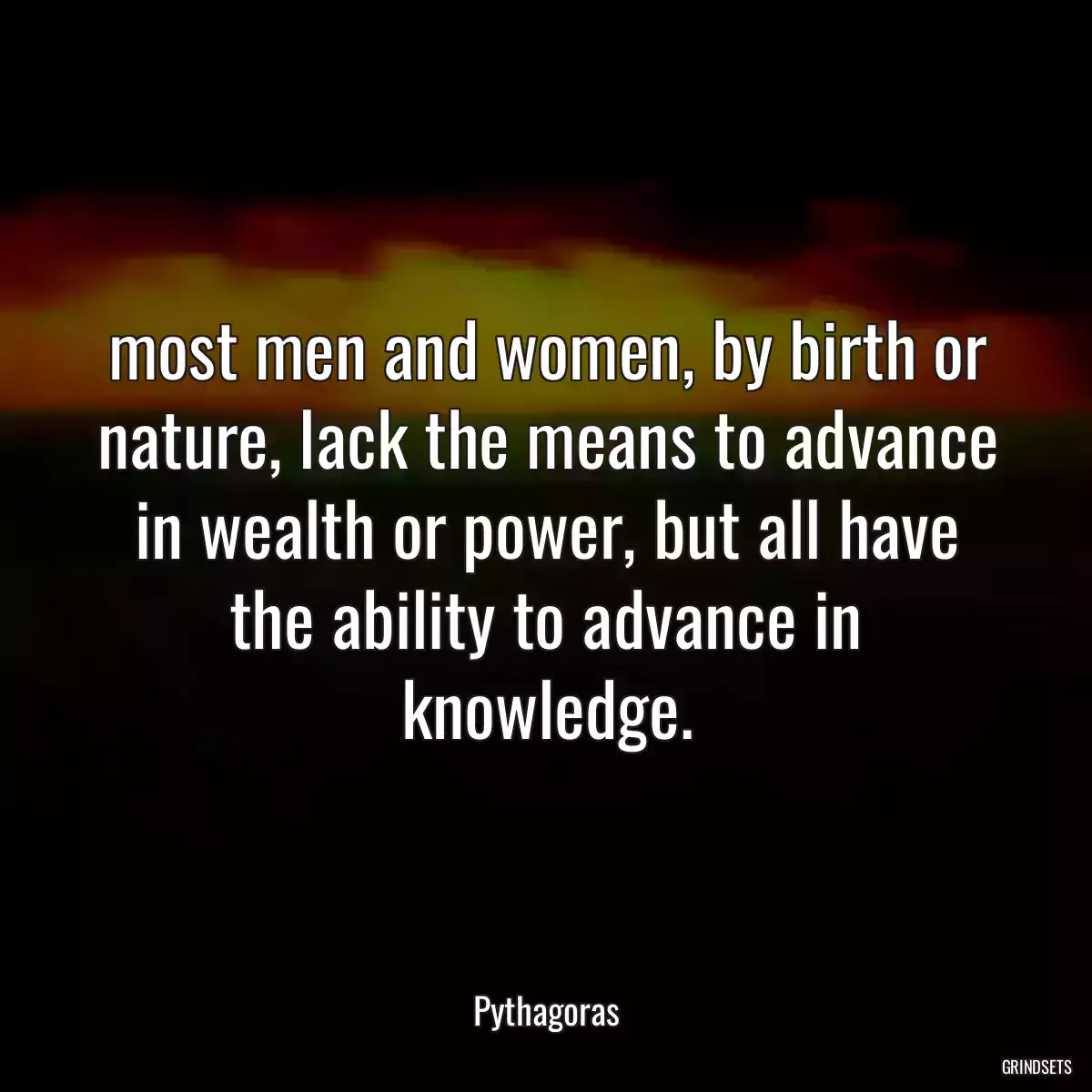 most men and women, by birth or nature, lack the means to advance in wealth or power, but all have the ability to advance in knowledge.