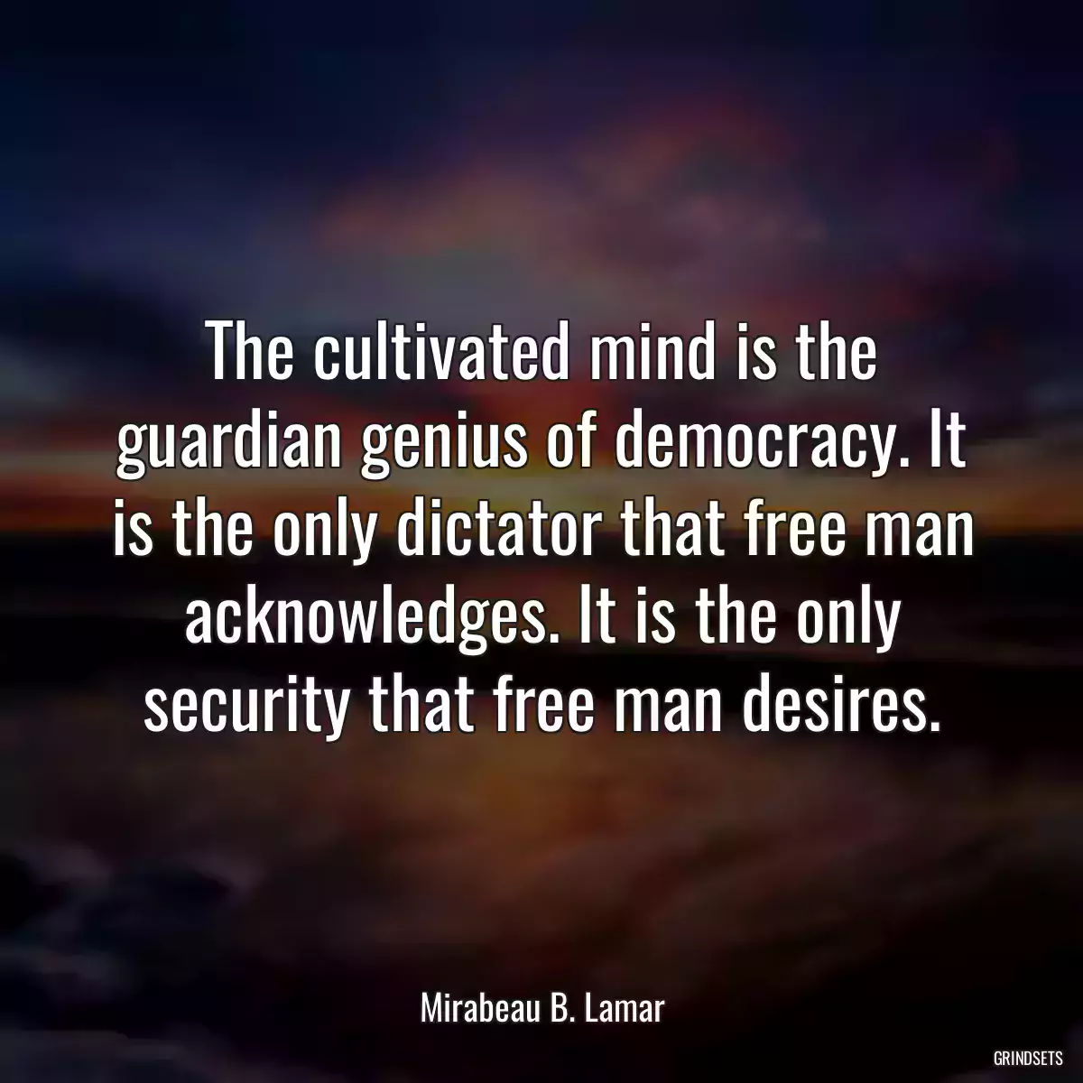 The cultivated mind is the guardian genius of democracy. It is the only dictator that free man acknowledges. It is the only security that free man desires.