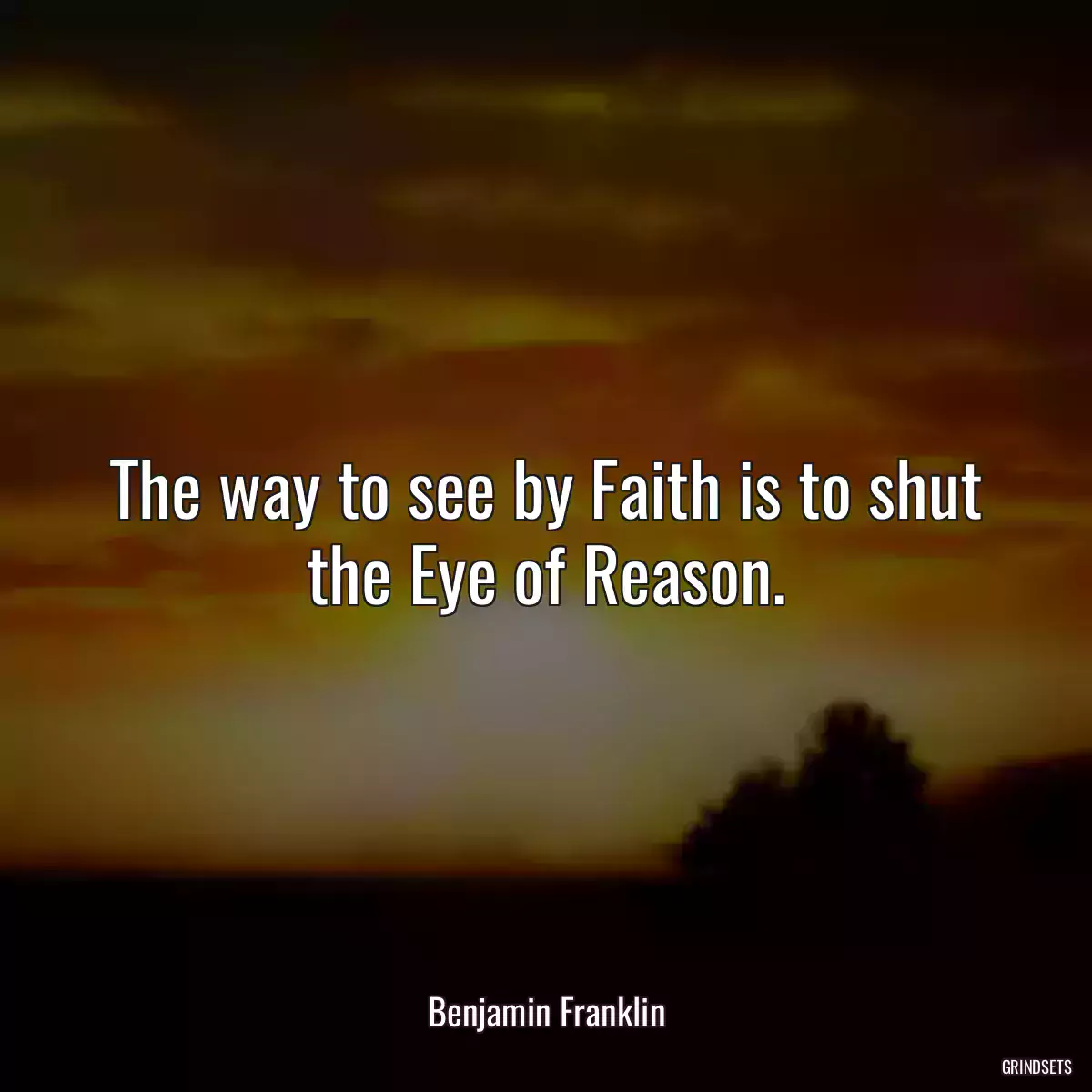 The way to see by Faith is to shut the Eye of Reason.