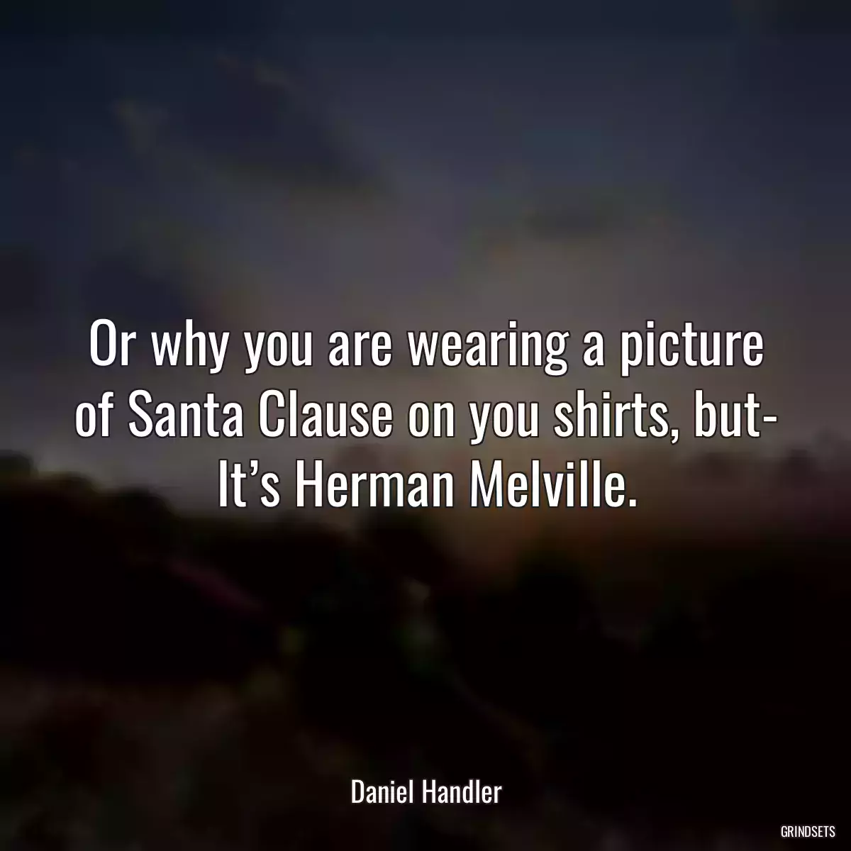 Or why you are wearing a picture of Santa Clause on you shirts, but- It’s Herman Melville.