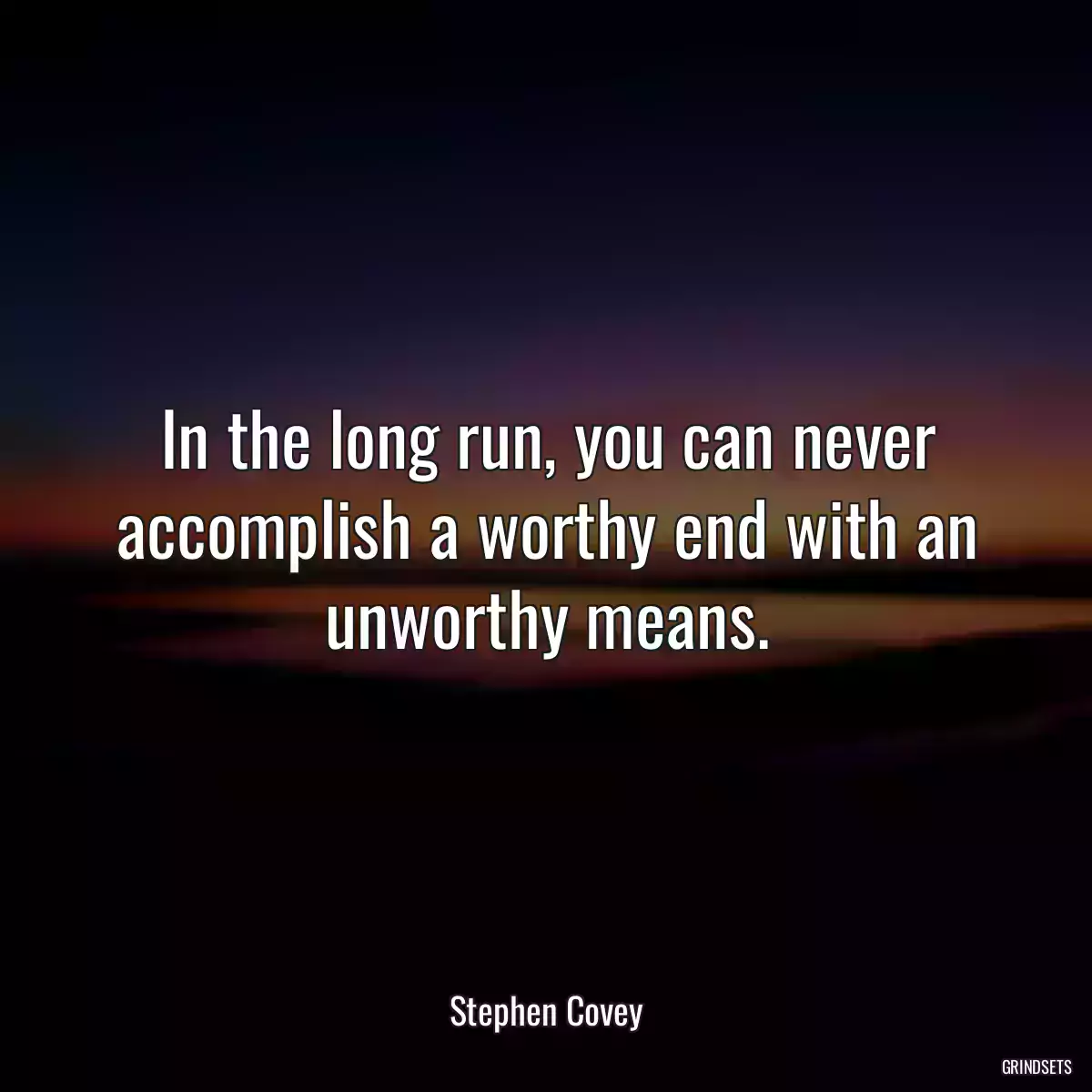 In the long run, you can never accomplish a worthy end with an unworthy means.