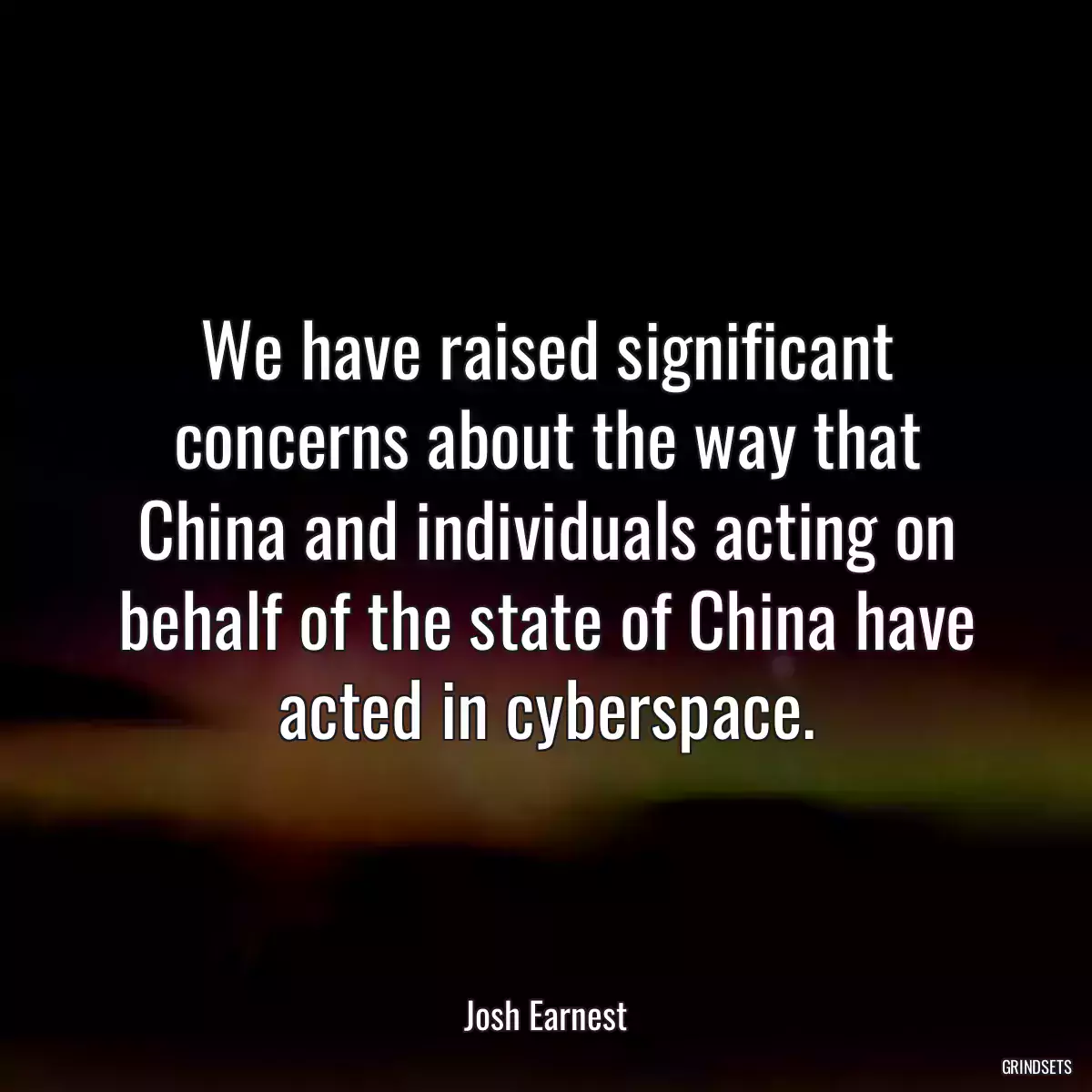 We have raised significant concerns about the way that China and individuals acting on behalf of the state of China have acted in cyberspace.