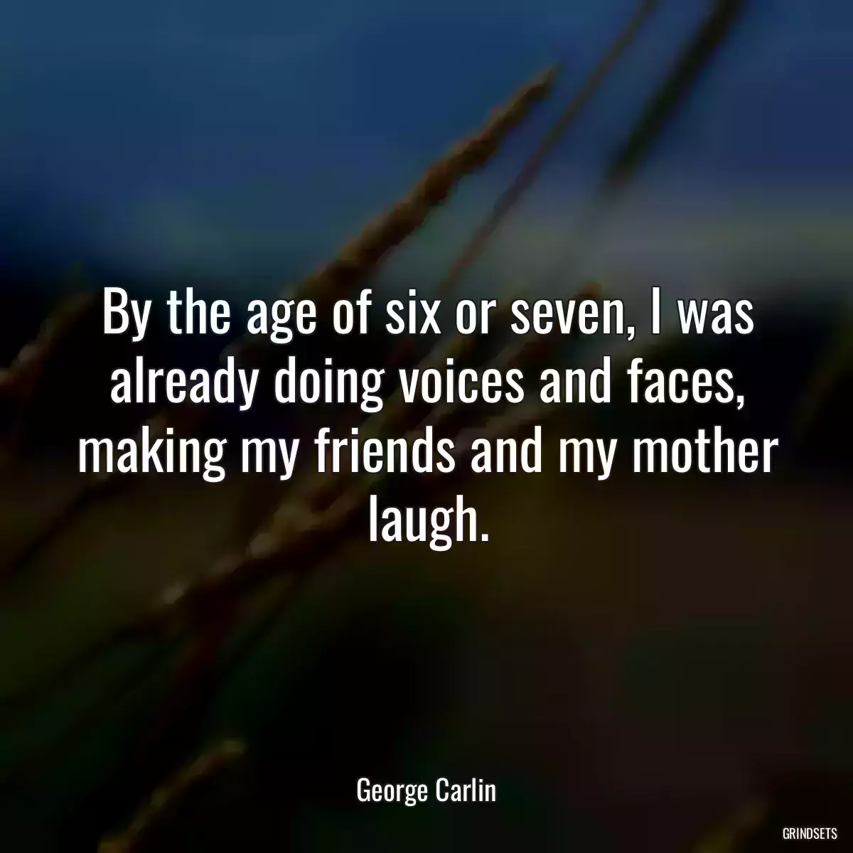 By the age of six or seven, I was already doing voices and faces, making my friends and my mother laugh.