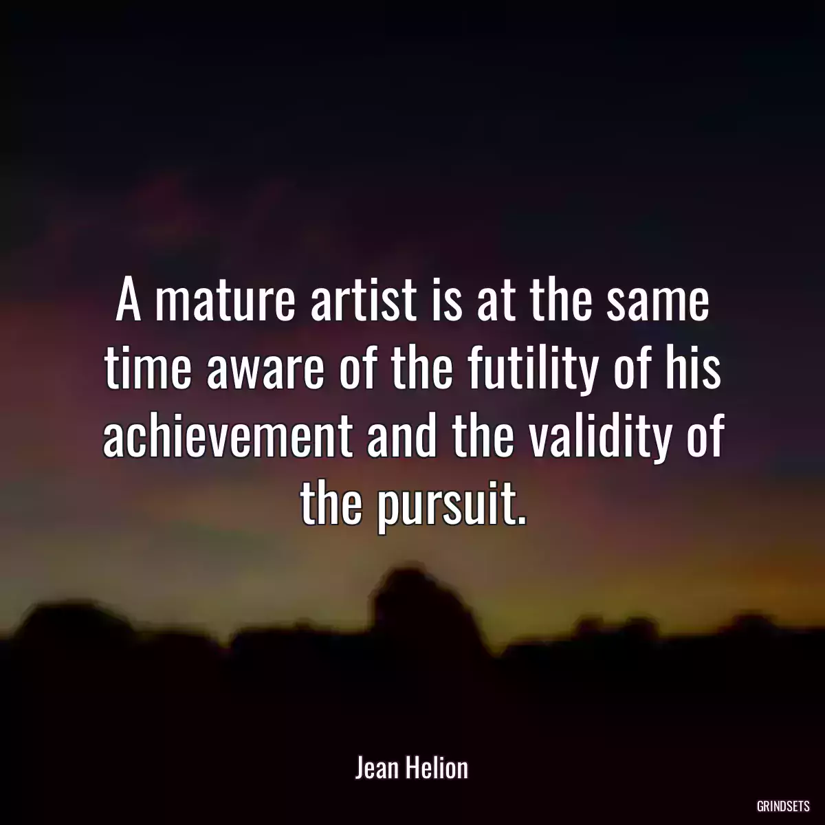 A mature artist is at the same time aware of the futility of his achievement and the validity of the pursuit.