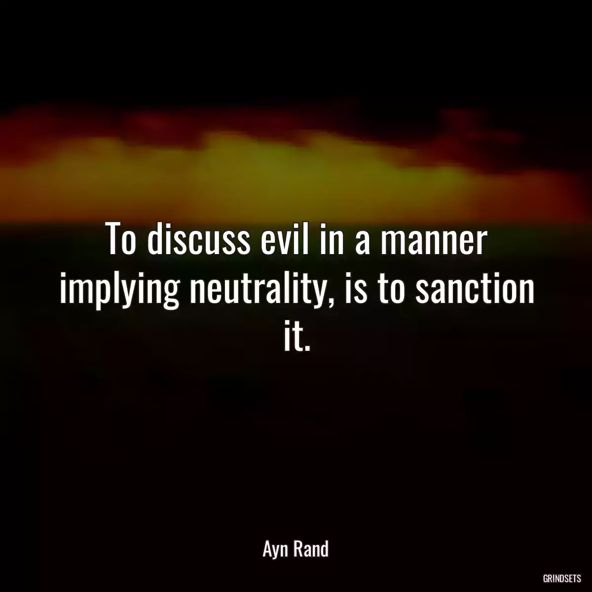 To discuss evil in a manner implying neutrality, is to sanction it.