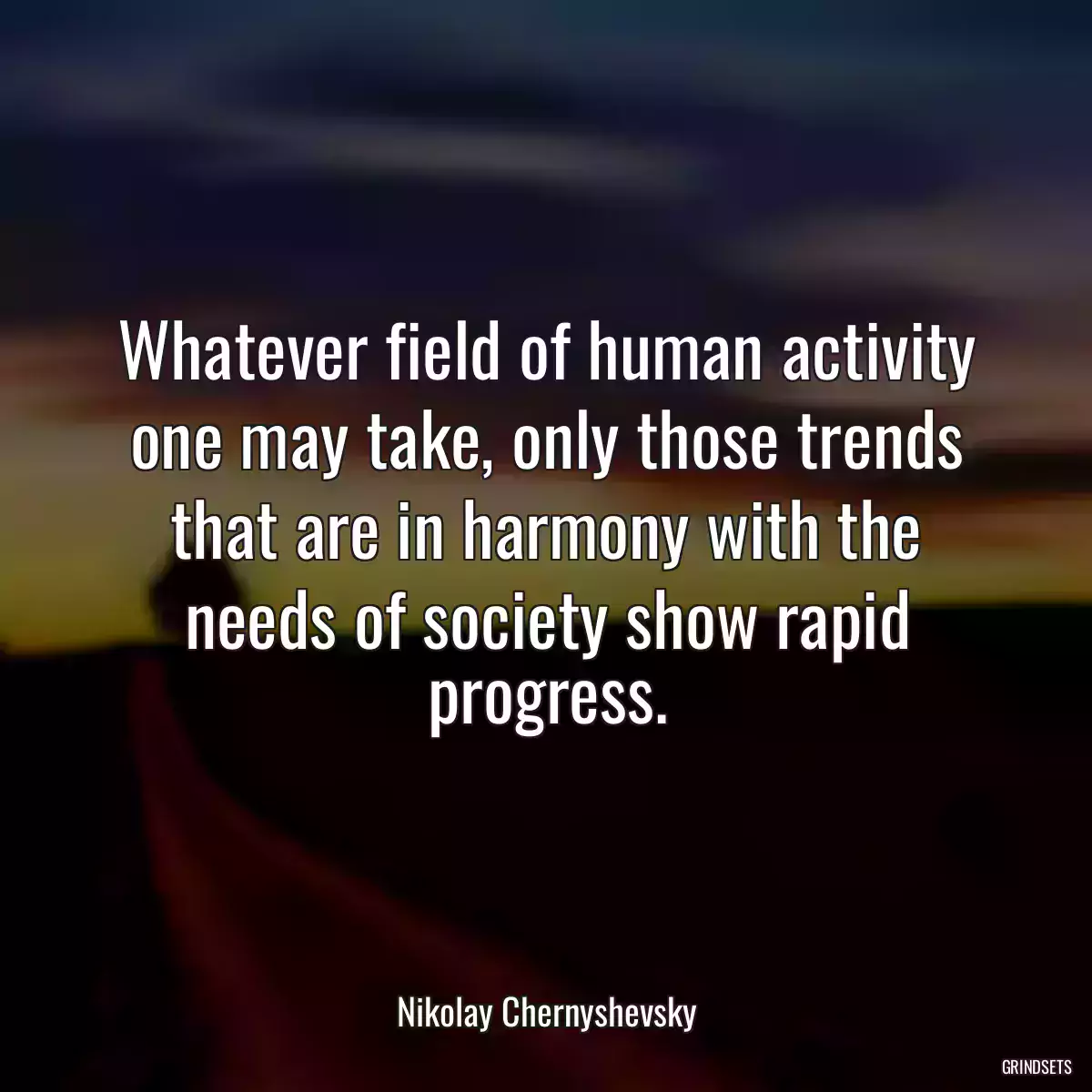 Whatever field of human activity one may take, only those trends that are in harmony with the needs of society show rapid progress.