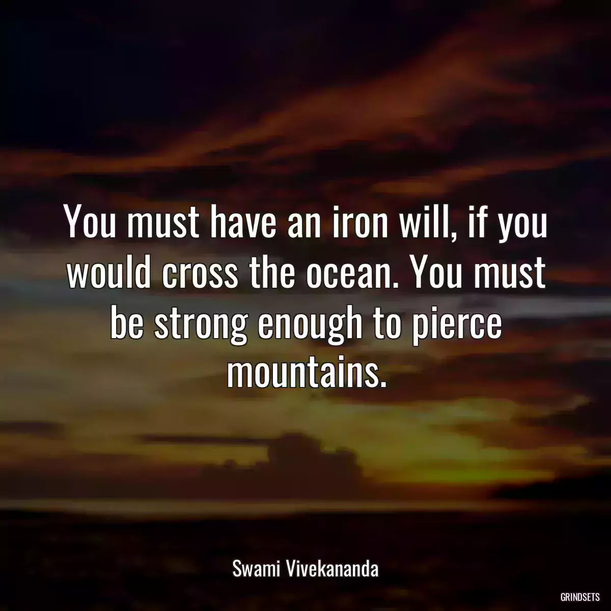 You must have an iron will, if you would cross the ocean. You must be strong enough to pierce mountains.