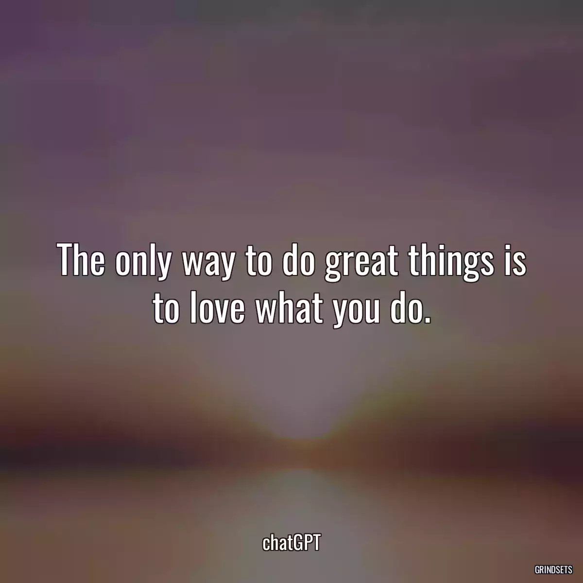 The only way to do great things is to love what you do.