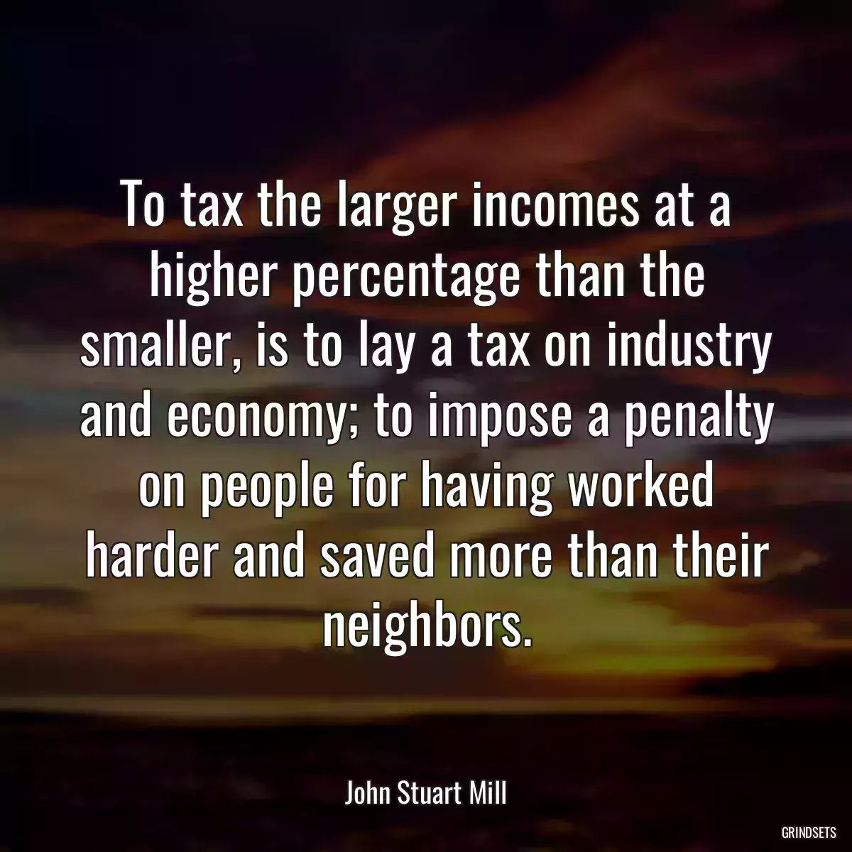 To tax the larger incomes at a higher percentage than the smaller, is to lay a tax on industry and economy; to impose a penalty on people for having worked harder and saved more than their neighbors.