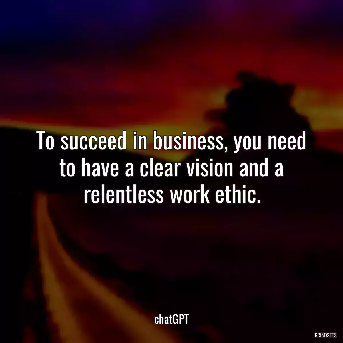 To succeed in business, you need to have a clear vision and a relentless work ethic.