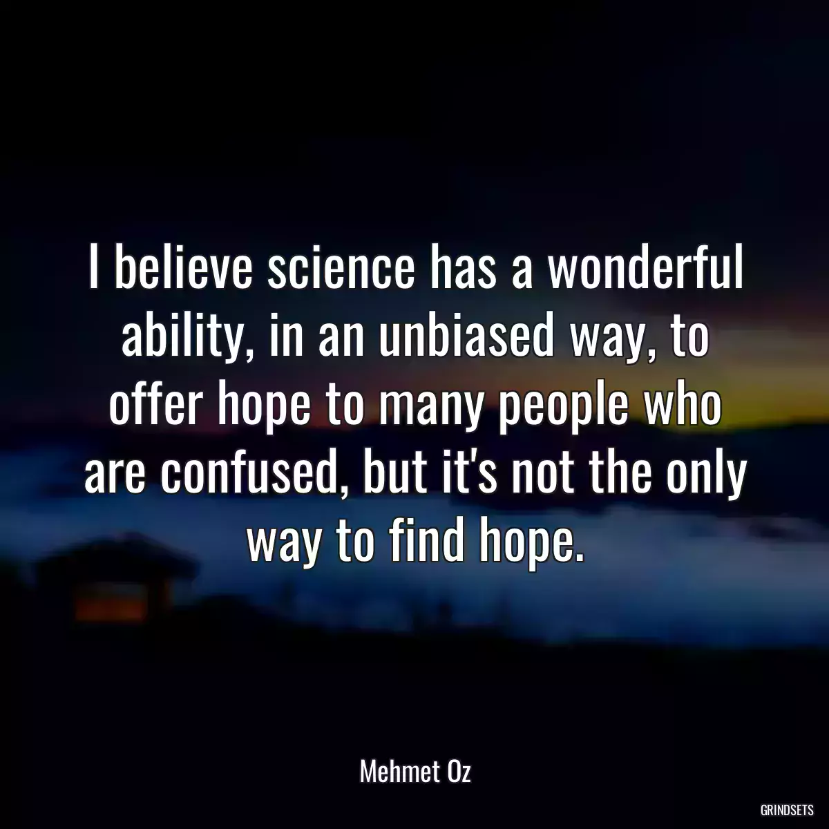 I believe science has a wonderful ability, in an unbiased way, to offer hope to many people who are confused, but it\'s not the only way to find hope.