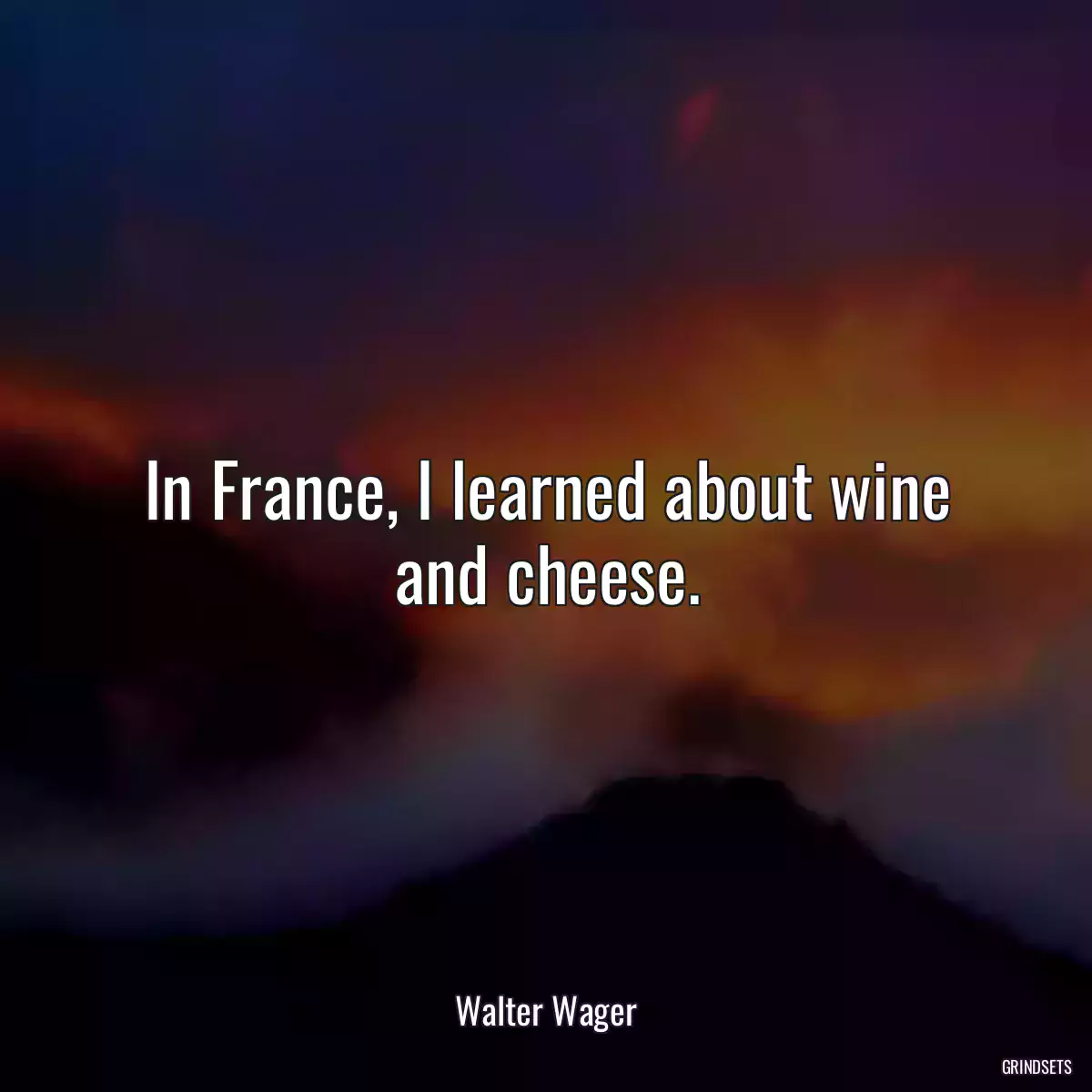 In France, I learned about wine and cheese.